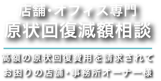 店舗・オフィス専門 原状回復減額相談 高額の原状回復費用を要求されてお困りの店舗・事務所オーナー様